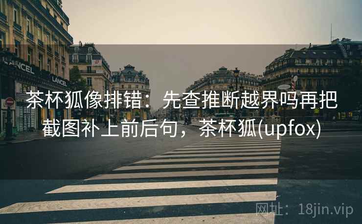 茶杯狐像排错：先查推断越界吗再把截图补上前后句，茶杯狐(upfox)