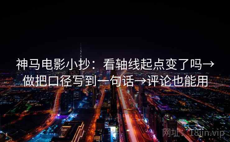 神马电影小抄:看轴线起点变了吗→做把口径写到一句话→评论也能用 神马电影小抄:看轴线起点变了吗→做把口径写到一句话→评论也能用