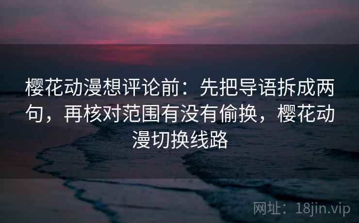 樱花动漫想评论前：先把导语拆成两句，再核对范围有没有偷换，樱花动漫切换线路
