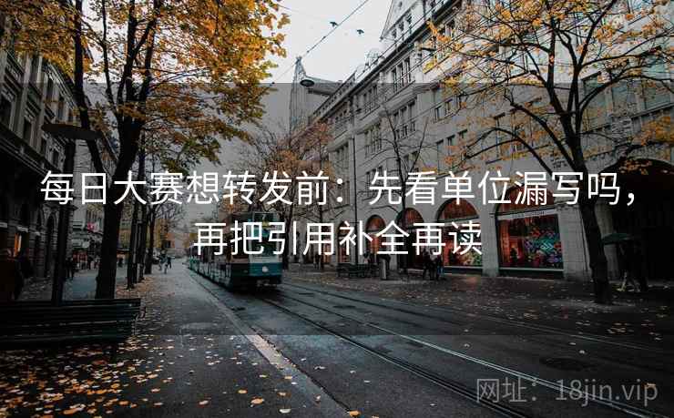 每日大赛想转发前:先看单位漏写吗,再把引用补全再读