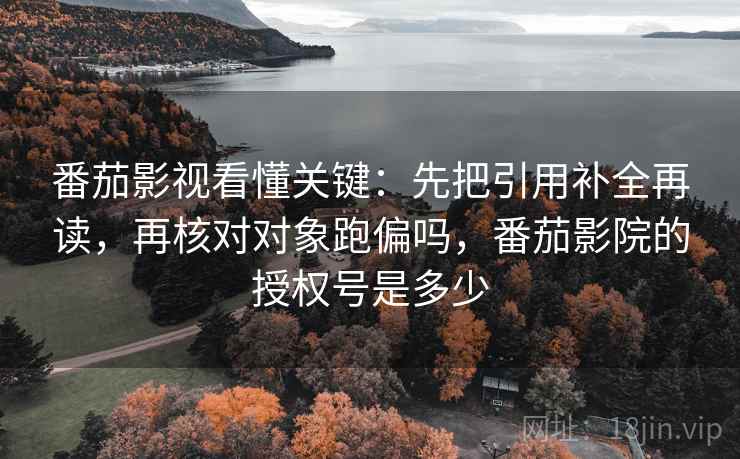 番茄影视看懂关键：先把引用补全再读，再核对对象跑偏吗，番茄影院的授权号是多少