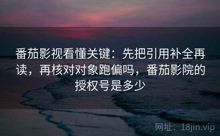 番茄影视看懂关键:先把引用补全再读,再核对对象跑偏吗,番茄影院的授权号是多少