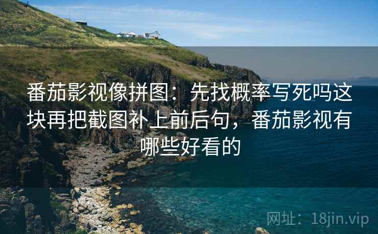 番茄影视像拼图:先找概率写死吗这块再把截图补上前后句,番茄影视有哪些好看的 番茄影视像拼图:先找概率写死吗这块再把截图补上前后句,番茄影视有哪些好看的