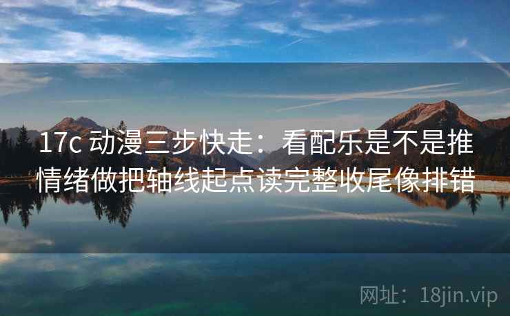 17c 动漫三步快走:看配乐是不是推情绪做把轴线起点读完整收尾像排错 17c 动漫三步快走:看配乐是不是推情绪做把轴线起点读完整收尾像排错