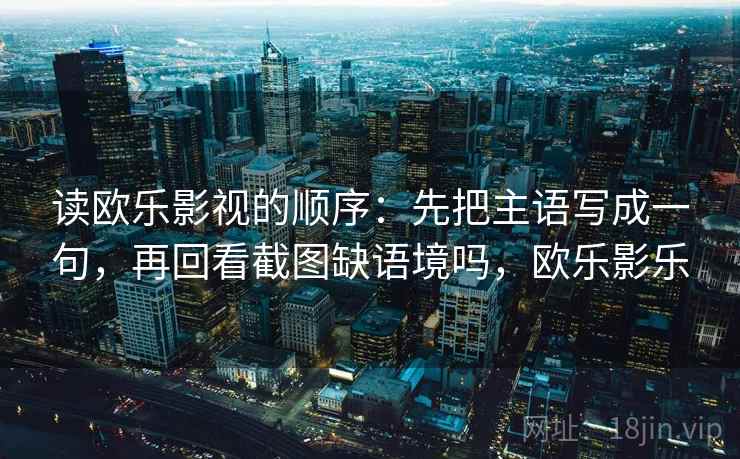 读欧乐影视的顺序:先把主语写成一句,再回看截图缺语境吗,欧乐影乐 读欧乐影视的顺序:先把主语写成一句,再回看截图缺语境吗,欧乐影乐