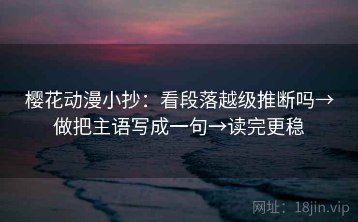 樱花动漫小抄:看段落越级推断吗→做把主语写成一句→读完更稳 樱花动漫小抄:看段落越级推断吗→做把主语写成一句→读完更稳