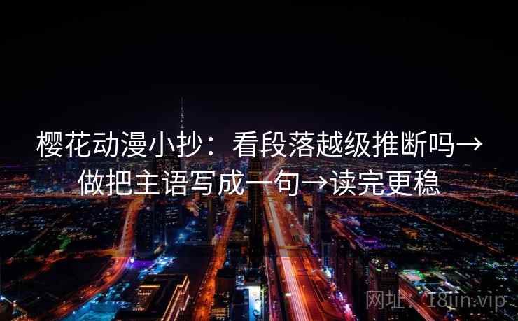 樱花动漫小抄：看段落越级推断吗→做把主语写成一句→读完更稳