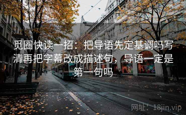 觅圈快读一招：把导语先定基调吗写清再把字幕改成描述句，导语一定是第一句吗
