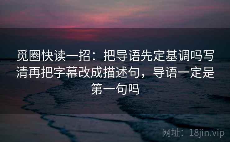 觅圈快读一招:把导语先定基调吗写清再把字幕改成描述句,导语一定是第一句吗 觅圈快读一招:把导语先定基调吗写清再把字幕改成描述句,导语一定是第一句吗