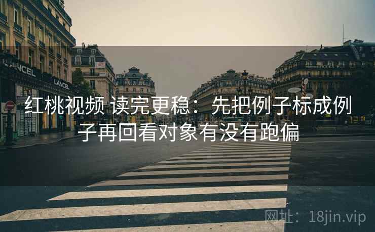 红桃视频 读完更稳：先把例子标成例子再回看对象有没有跑偏