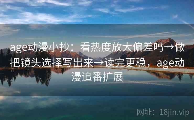 age动漫小抄:看热度放大偏差吗→做把镜头选择写出来→读完更稳,age动漫追番扩展 age动漫小抄:看热度放大偏差吗→做把镜头选择写出来→读完更稳,age动漫追番扩展
