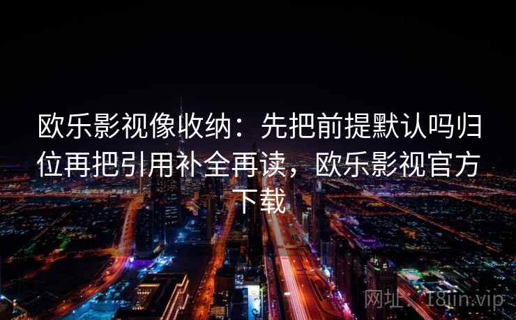欧乐影视像收纳：先把前提默认吗归位再把引用补全再读，欧乐影视官方下载