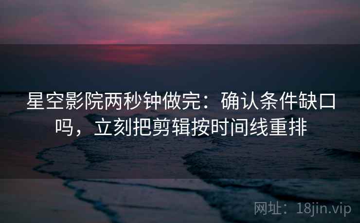 星空影院两秒钟做完:确认条件缺口吗,立刻把剪辑按时间线重排 星空影院两秒钟做完:确认条件缺口吗,立刻把剪辑按时间线重排