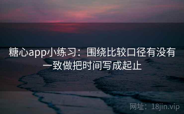 糖心app小练习：围绕比较口径有没有一致做把时间写成起止