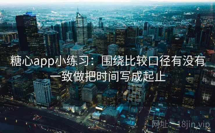 糖心app小练习：围绕比较口径有没有一致做把时间写成起止