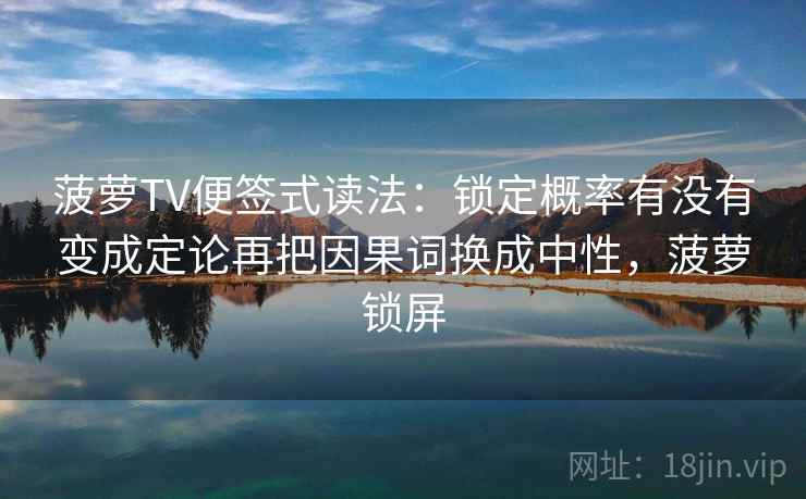 菠萝TV便签式读法:锁定概率有没有变成定论再把因果词换成中性,菠萝锁屏 菠萝TV便签式读法:锁定概率有没有变成定论再把因果词换成中性,菠萝锁屏