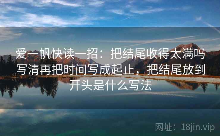 爱一帆快读一招：把结尾收得太满吗写清再把时间写成起止，把结尾放到开头是什么写法