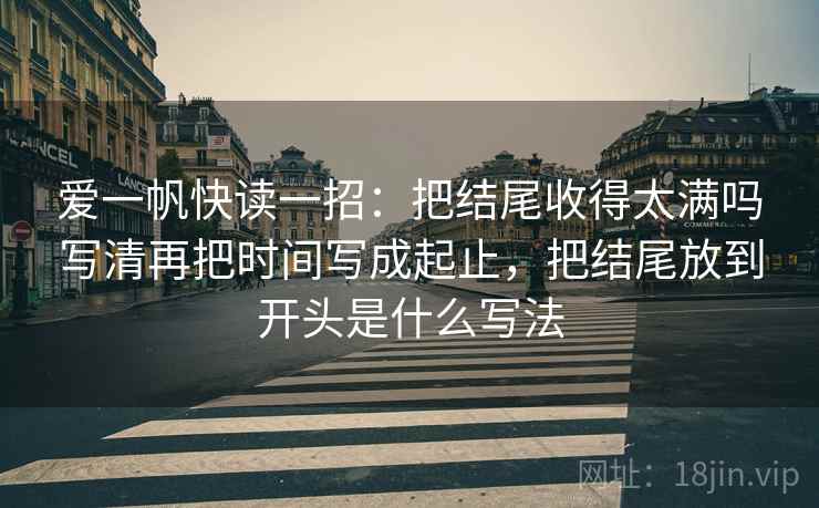 爱一帆快读一招:把结尾收得太满吗写清再把时间写成起止,把结尾放到开头是什么写法 爱一帆快读一招:把结尾收得太满吗写清再把时间写成起止,把结尾放到开头是什么写法