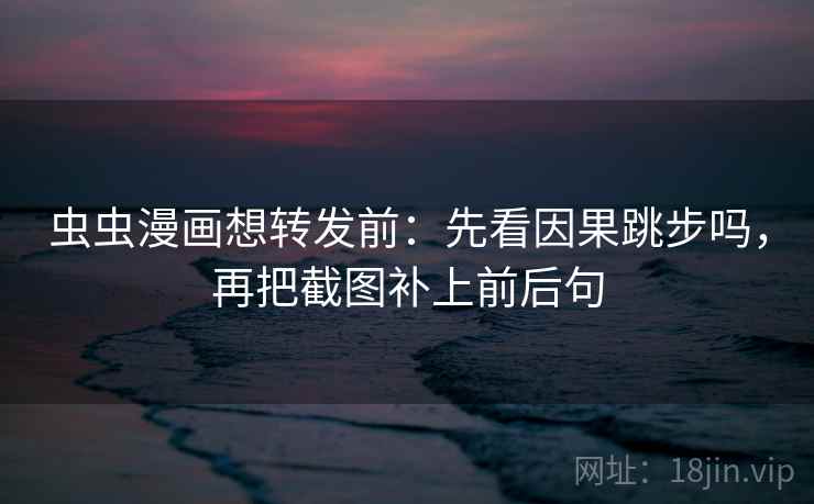 虫虫漫画想转发前：先看因果跳步吗，再把截图补上前后句