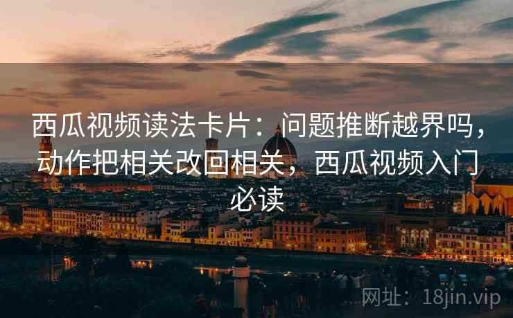 西瓜视频读法卡片:问题推断越界吗,动作把相关改回相关,西瓜视频入门必读 西瓜视频读法卡片:问题推断越界吗,动作把相关改回相关,西瓜视频入门必读