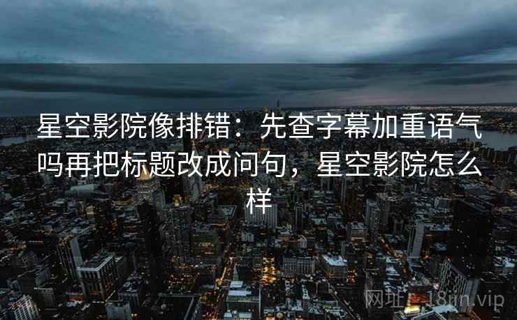 星空影院像排错:先查字幕加重语气吗再把标题改成问句,星空影院怎么样