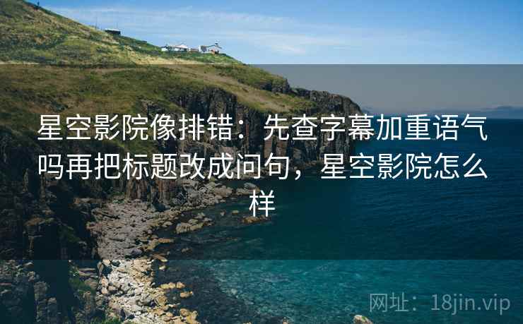 星空影院像排错:先查字幕加重语气吗再把标题改成问句,星空影院怎么样 星空影院像排错:先查字幕加重语气吗再把标题改成问句,星空影院怎么样