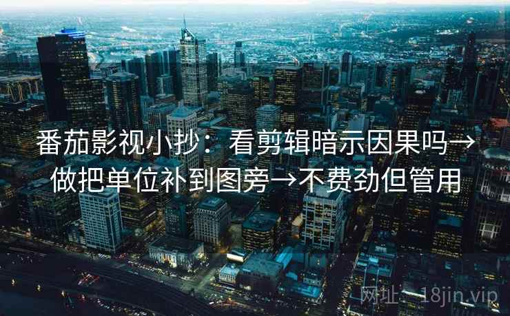 番茄影视小抄:看剪辑暗示因果吗→做把单位补到图旁→不费劲但管用 番茄影视小抄:看剪辑暗示因果吗→做把单位补到图旁→不费劲但管用