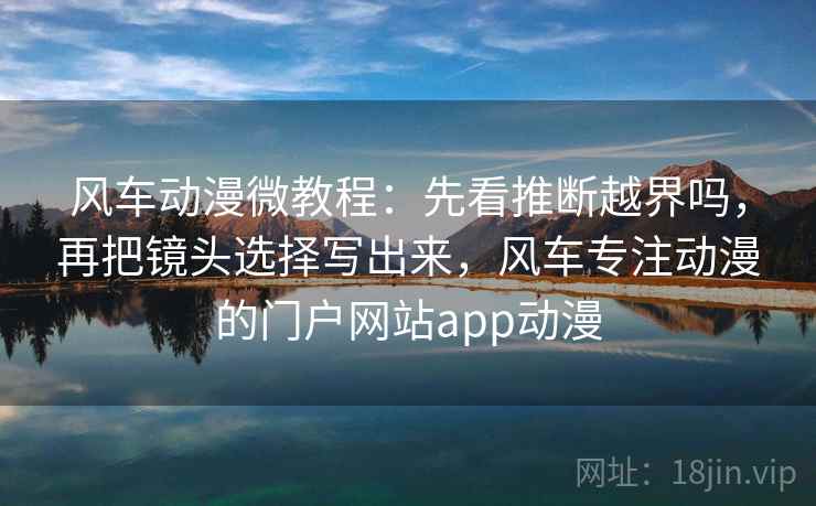 风车动漫微教程：先看推断越界吗，再把镜头选择写出来，风车专注动漫的门户网站app动漫