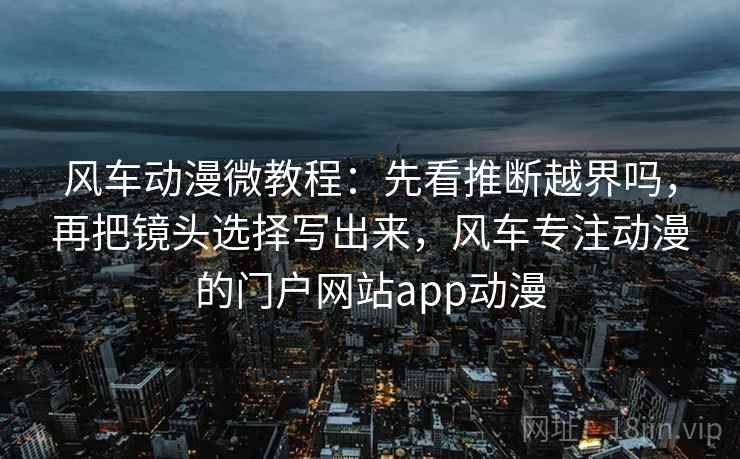风车动漫微教程:先看推断越界吗,再把镜头选择写出来,风车专注动漫的门户网站app动漫 风车动漫微教程:先看推断越界吗,再把镜头选择写出来,风车专注动漫的门户网站app动漫