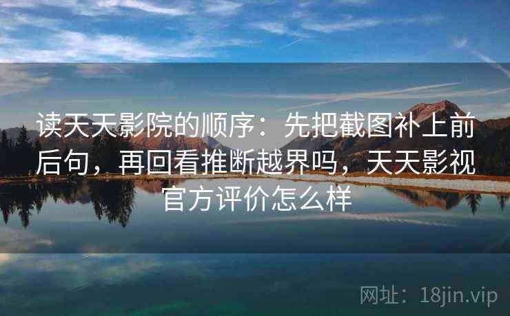 读天天影院的顺序：先把截图补上前后句，再回看推断越界吗，天天影视官方评价怎么样
