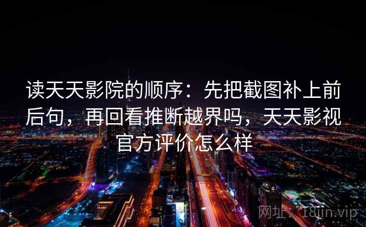 读天天影院的顺序:先把截图补上前后句,再回看推断越界吗,天天影视官方评价怎么样 读天天影院的顺序:先把截图补上前后句,再回看推断越界吗,天天影视官方评价怎么样