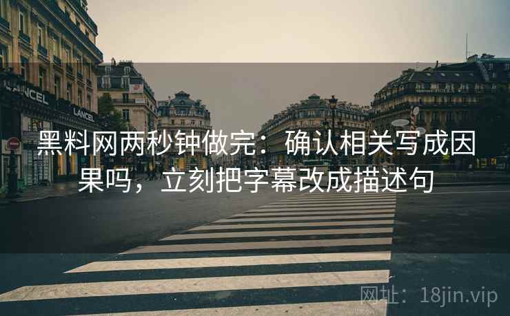 黑料网两秒钟做完:确认相关写成因果吗,立刻把字幕改成描述句 黑料网两秒钟做完:确认相关写成因果吗,立刻把字幕改成描述句