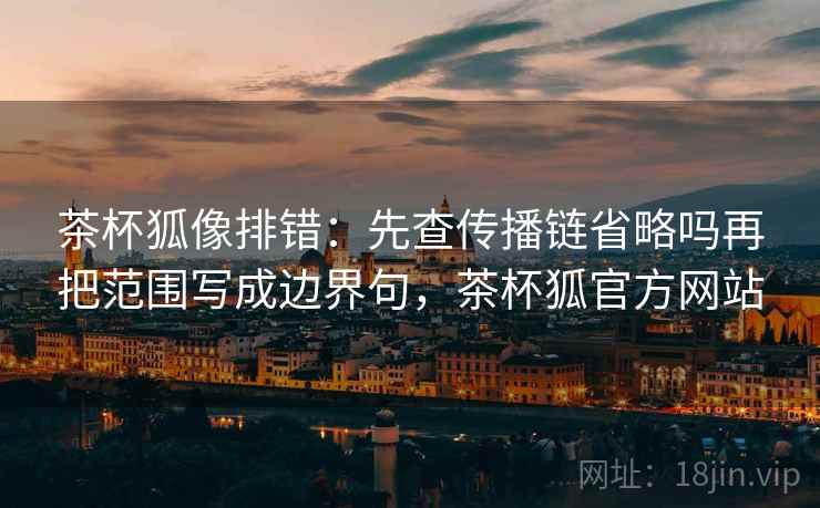 茶杯狐像排错：先查传播链省略吗再把范围写成边界句，茶杯狐官方网站