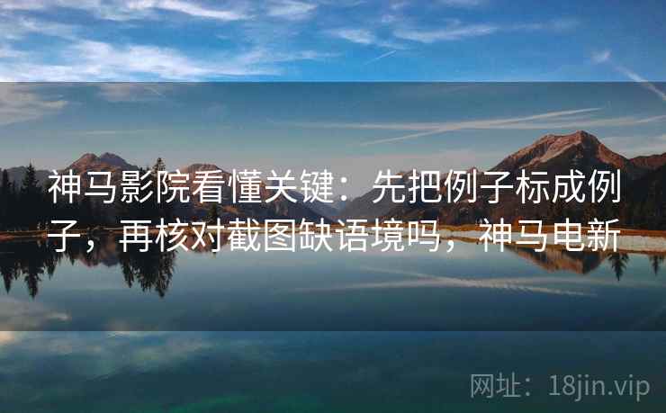 神马影院看懂关键：先把例子标成例子，再核对截图缺语境吗，神马电新