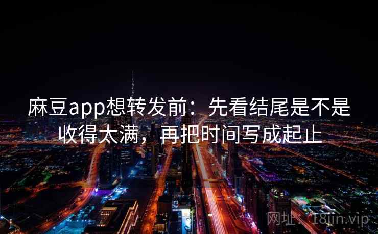 麻豆app想转发前：先看结尾是不是收得太满，再把时间写成起止