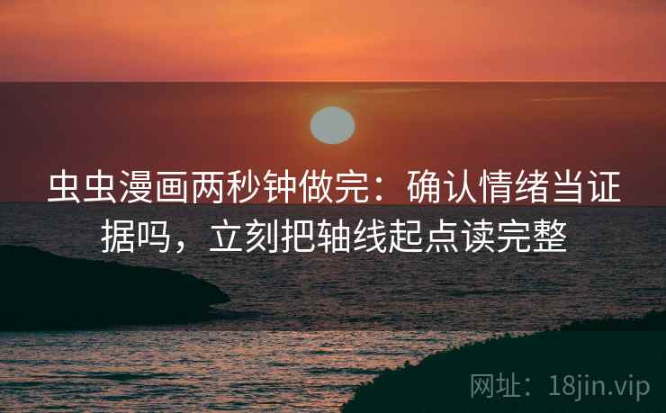 虫虫漫画两秒钟做完:确认情绪当证据吗,立刻把轴线起点读完整 虫虫漫画两秒钟做完:确认情绪当证据吗,立刻把轴线起点读完整