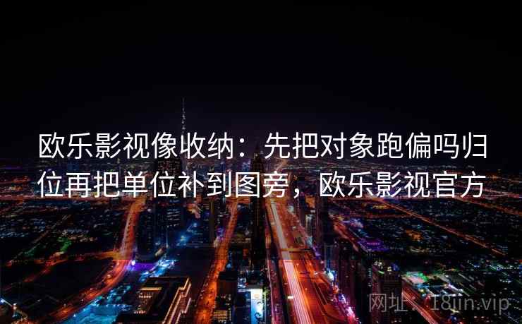欧乐影视像收纳：先把对象跑偏吗归位再把单位补到图旁，欧乐影视官方