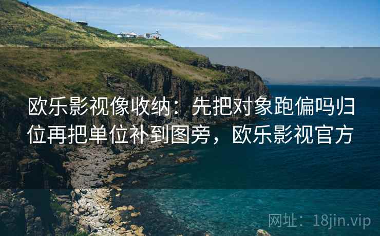 欧乐影视像收纳:先把对象跑偏吗归位再把单位补到图旁,欧乐影视官方 欧乐影视像收纳:先把对象跑偏吗归位再把单位补到图旁,欧乐影视官方