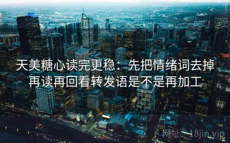 天美糖心读完更稳：先把情绪词去掉再读再回看转发语是不是再加工