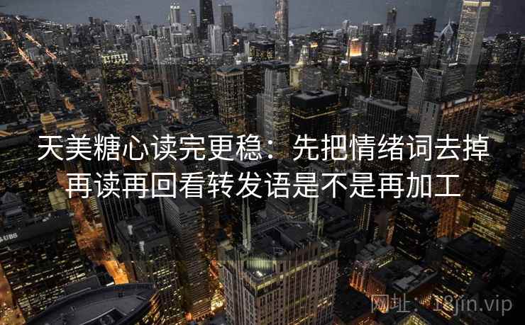天美糖心读完更稳：先把情绪词去掉再读再回看转发语是不是再加工