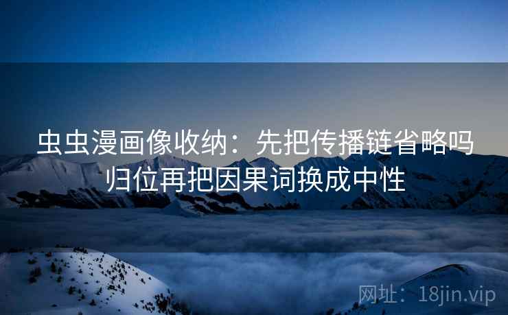 虫虫漫画像收纳：先把传播链省略吗归位再把因果词换成中性