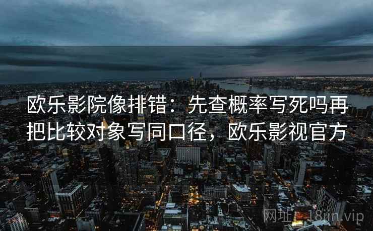 欧乐影院像排错:先查概率写死吗再把比较对象写同口径,欧乐影视官方 欧乐影院像排错:先查概率写死吗再把比较对象写同口径,欧乐影视官方