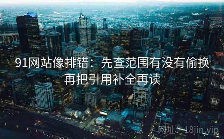 91网站像排错:先查范围有没有偷换再把引用补全再读