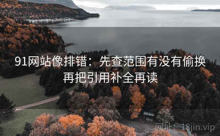 91网站像排错:先查范围有没有偷换再把引用补全再读 91网站像排错:先查范围有没有偷换再把引用补全再读