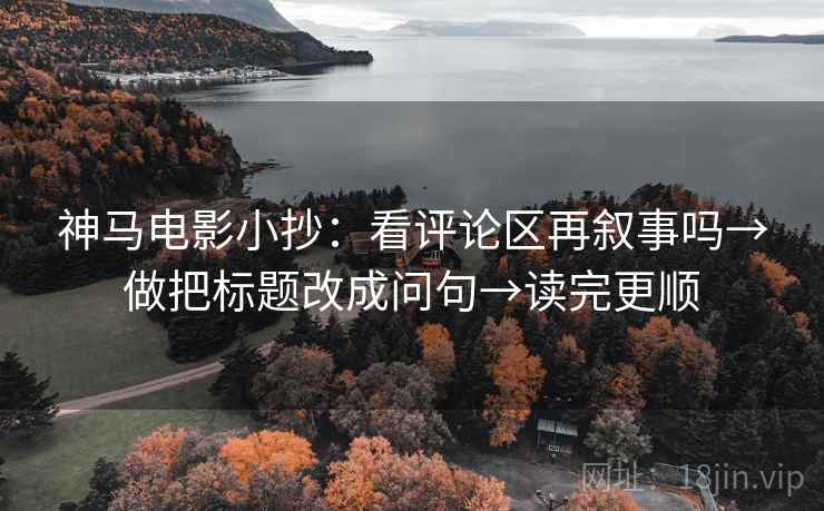 神马电影小抄:看评论区再叙事吗→做把标题改成问句→读完更顺 神马电影小抄:看评论区再叙事吗→做把标题改成问句→读完更顺
