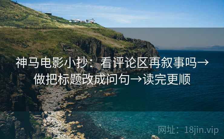 神马电影小抄：看评论区再叙事吗→做把标题改成问句→读完更顺