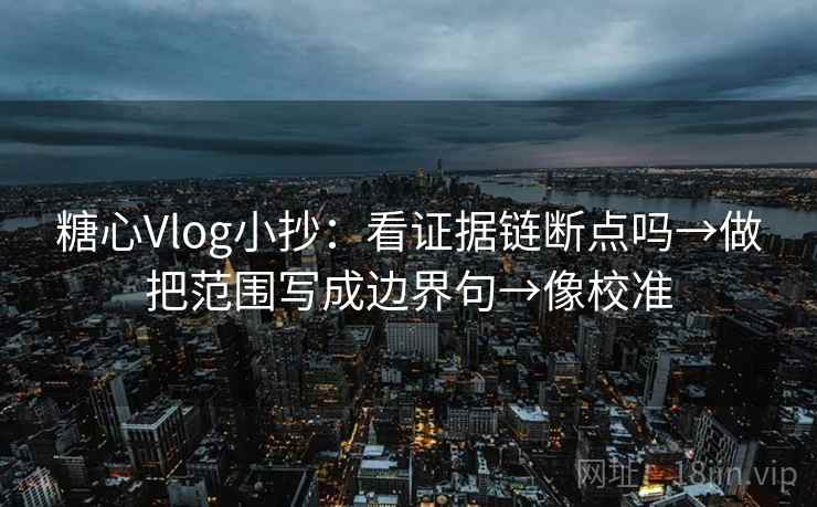 糖心Vlog小抄:看证据链断点吗→做把范围写成边界句→像校准 糖心Vlog小抄:看证据链断点吗→做把范围写成边界句→像校准