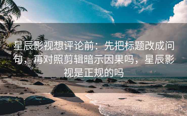 星辰影视想评论前:先把标题改成问句,再对照剪辑暗示因果吗,星辰影视是正规的吗 星辰影视想评论前:先把标题改成问句,再对照剪辑暗示因果吗,星辰影视是正规的吗