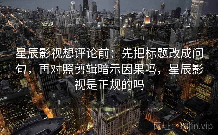 星辰影视想评论前:先把标题改成问句,再对照剪辑暗示因果吗,星辰影视是正规的吗