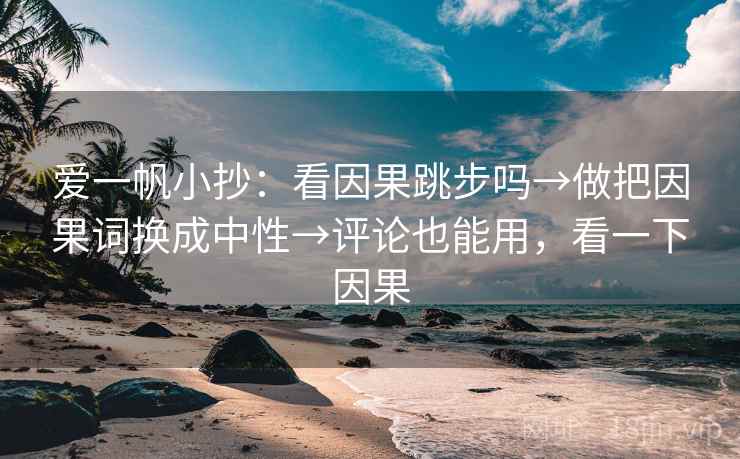 爱一帆小抄:看因果跳步吗→做把因果词换成中性→评论也能用,看一下因果 爱一帆小抄:看因果跳步吗→做把因果词换成中性→评论也能用,看一下因果